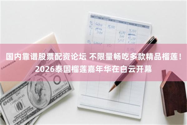 国内靠谱股票配资论坛 不限量畅吃多款精品榴莲！2026泰国榴莲嘉年华在白云开幕