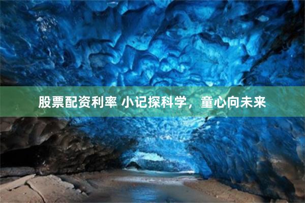 股票配资利率 小记探科学,童心向未来