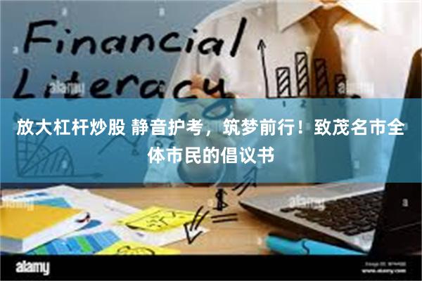 放大杠杆炒股 静音护考，筑梦前行！致茂名市全体市民的倡议书