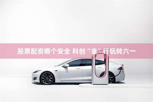 股票配资哪个安全 科创“童”行玩转六一