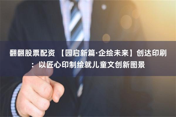 翻翻股票配资 【园启新篇·企绘未来】创达印刷:以匠心印制绘就儿童文创新图景