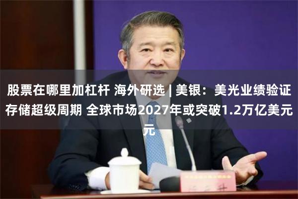 股票在哪里加杠杆 海外研选 | 美银：美光业绩验证存储超级周期 全球市场2027年或突破1.2万亿美元