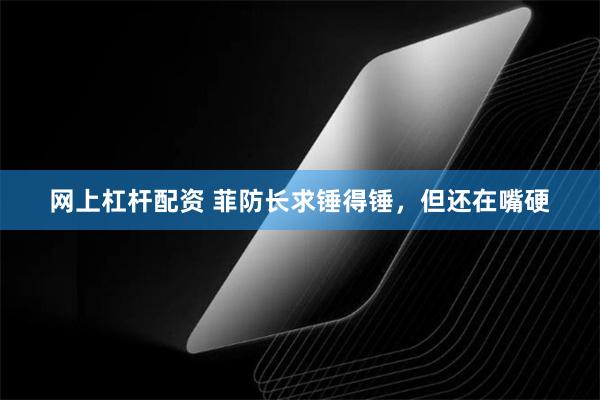 网上杠杆配资 菲防长求锤得锤,但还在嘴硬