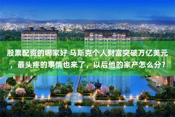 股票配资的哪家好 马斯克个人财富突破万亿美元，最头疼的事情也来了，以后他的家产怎么分？