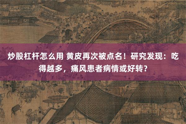炒股杠杆怎么用 黄皮再次被点名!研究发现:吃得越多,痛风患者病情或好转?