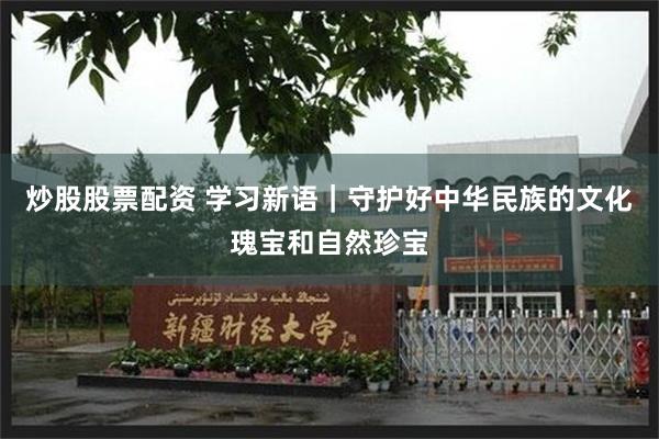 炒股股票配资 学习新语｜守护好中华民族的文化瑰宝和自然珍宝