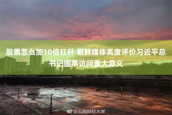股票怎么加10倍杠杆 朝鲜媒体高度评价习近平总书记国事访问重大意义