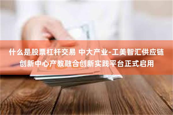 什么是股票杠杆交易 中大产业-工美智汇供应链创新中心产教融合创新实践平台正式启用
