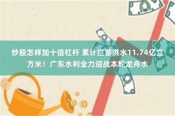 炒股怎样加十倍杠杆 累计拦蓄洪水11.74亿立方米!广东水利全力迎战本轮龙舟水