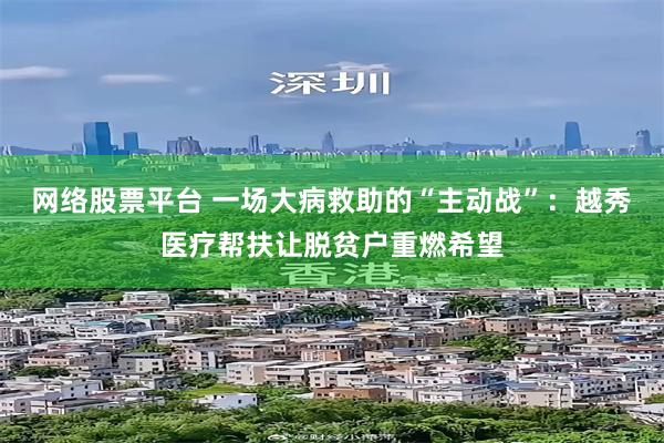网络股票平台 一场大病救助的“主动战”：越秀医疗帮扶让脱贫户重燃希望