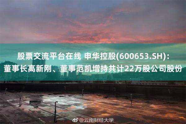 股票交流平台在线 申华控股(600653.SH)：董事长高新刚、董事范凯增持共计22万股公司股份