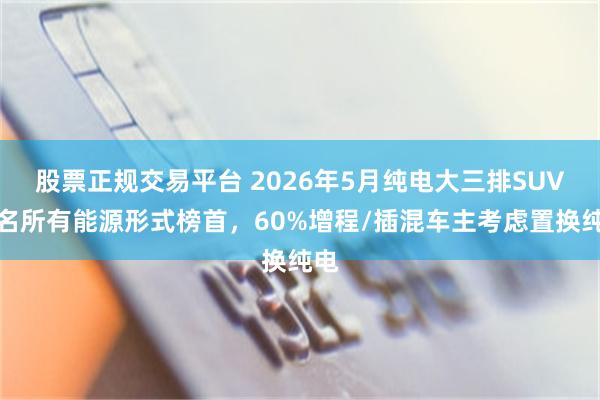 股票正规交易平台 2026年5月纯电大三排SUV排名所有能源形式榜首，60%增程/插混车主考虑置换纯电