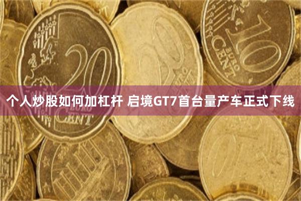 个人炒股如何加杠杆 启境GT7首台量产车正式下线