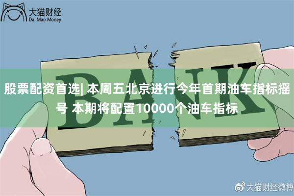 股票配资首选| 本周五北京进行今年首期油车指标摇号 本期将配置10000个油车指标