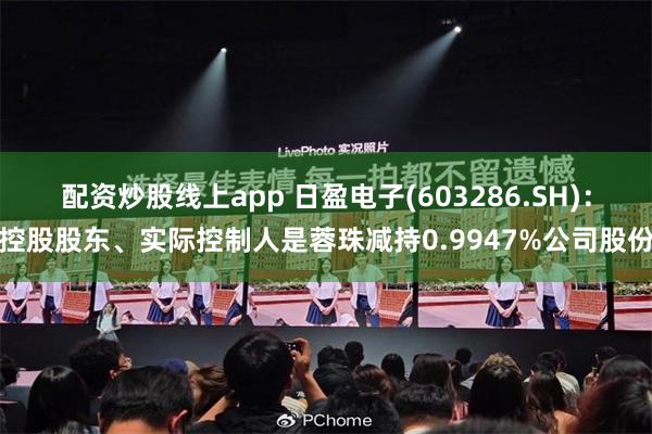 配资炒股线上app 日盈电子(603286.SH)：控股股东、实际控制人是蓉珠减持0.9947%公司股份
