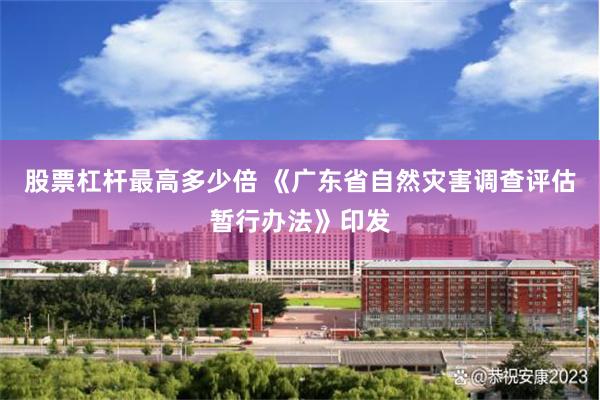 股票杠杆最高多少倍 《广东省自然灾害调查评估暂行办法》印发