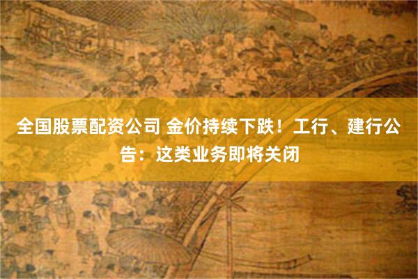 全国股票配资公司 金价持续下跌！工行、建行公告：这类业务即将关闭