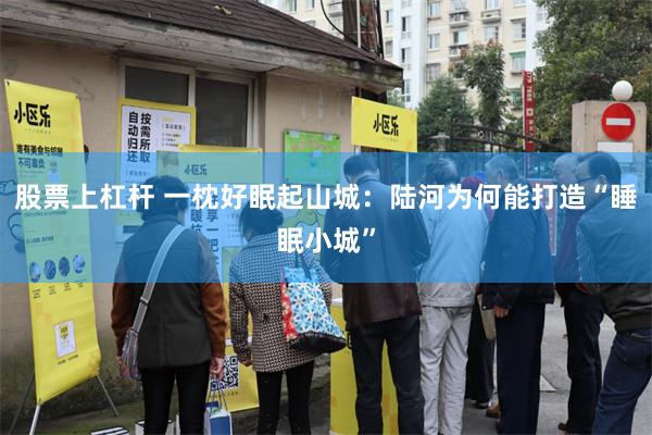 股票上杠杆 一枕好眠起山城:陆河为何能打造“睡眠小城”