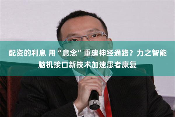 配资的利息 用“意念”重建神经通路?力之智能脑机接口新技术加速患者康复