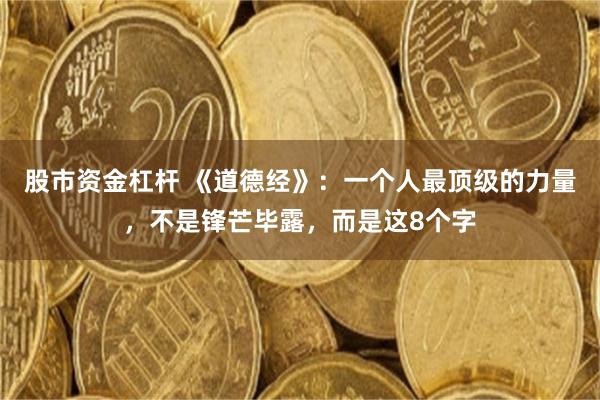 股市资金杠杆 《道德经》:一个人最顶级的力量,不是锋芒毕露,而是这8个字