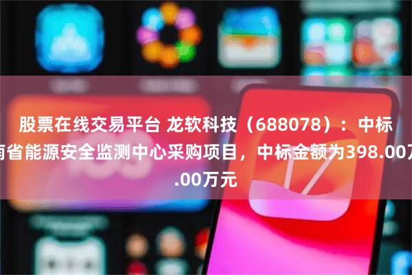 股票在线交易平台 龙软科技(688078):中标云南省能源安全监测中心采购项目,中标金额为398.00万元