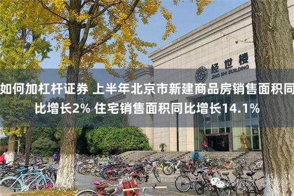 如何加杠杆证券 上半年北京市新建商品房销售面积同比增长2% 住宅销售面积同比增长14.1%