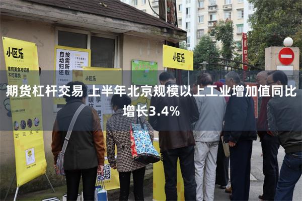 期货杠杆交易 上半年北京规模以上工业增加值同比增长3.4%