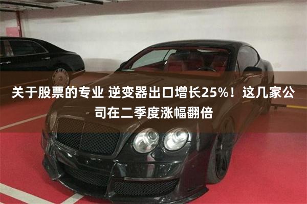 关于股票的专业 逆变器出口增长25%!这几家公司在二季度涨幅翻倍