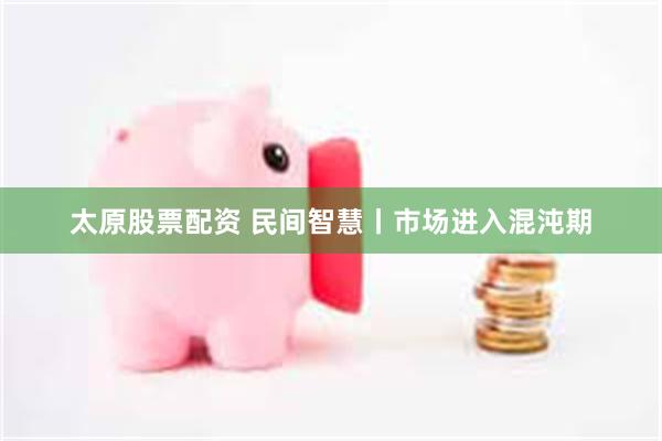 太原股票配资 民间智慧丨市场进入混沌期