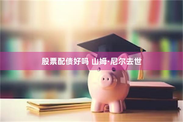 股票配债好吗 山姆·尼尔去世