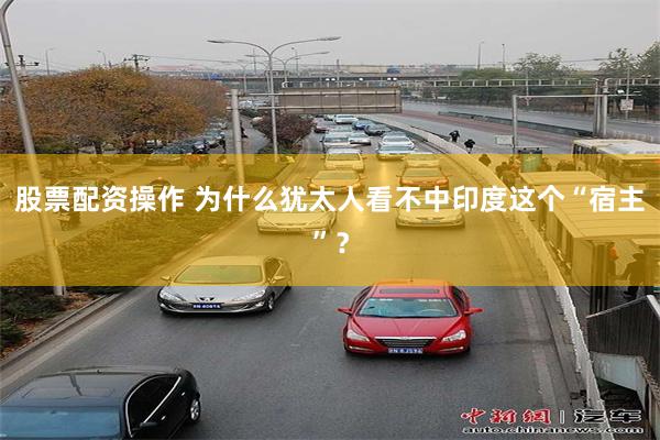 股票配资操作 为什么犹太人看不中印度这个“宿主”？