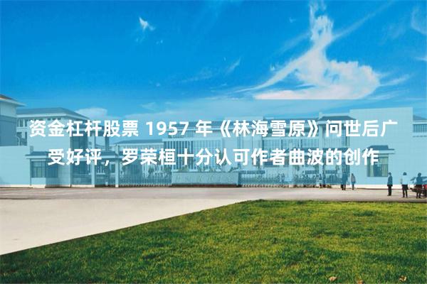 资金杠杆股票 1957 年《林海雪原》问世后广受好评，罗荣桓十分认可作者曲波的创作
