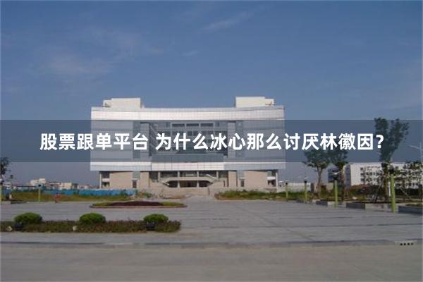 股票跟单平台 为什么冰心那么讨厌林徽因?