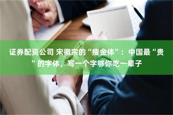 证券配资公司 宋徽宗的“瘦金体”:中国最“贵”的字体,写一个字够你吃一辈子
