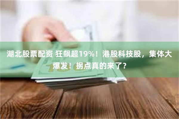 湖北股票配资 狂飙超19%!港股科技股,集体大爆发!拐点真的来了?