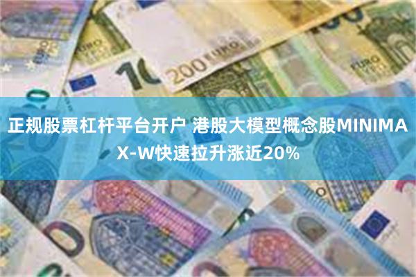 正规股票杠杆平台开户 港股大模型概念股MINIMAX-W快速拉升涨近20%