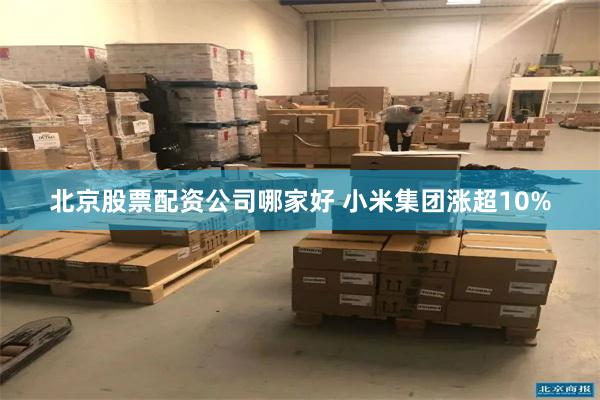 北京股票配资公司哪家好 小米集团涨超10%
