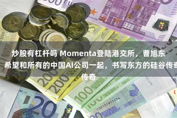 炒股有杠杆吗 Momenta登陆港交所,曹旭东:希望和所有的中国AI公司一起,书写东方的硅谷传奇