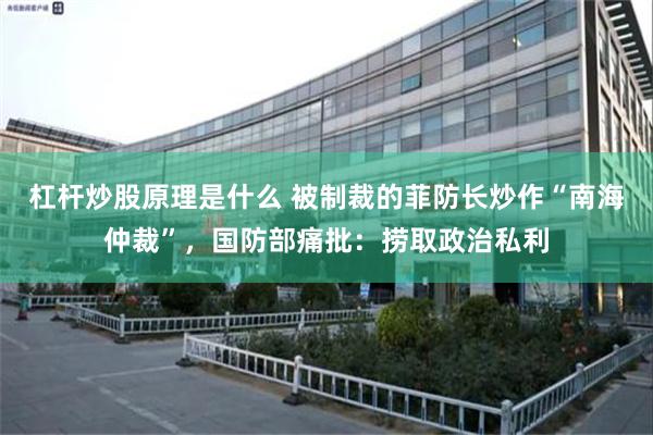 杠杆炒股原理是什么 被制裁的菲防长炒作“南海仲裁”,国防部痛批:捞取政治私利