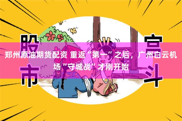 郑州原油期货配资 重返“第一”之后,广州白云机场“守城战”才刚开始