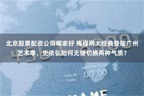 北京股票配资公司哪家好 梅程两大经典登陆广州艺术季,史依弘如何无缝切换两种气质?