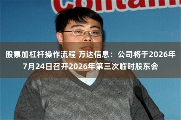 股票加杠杆操作流程 万达信息：公司将于2026年7月24日召开2026年第三次临时股东会
