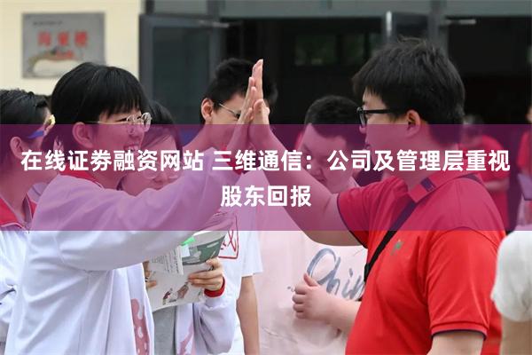在线证劵融资网站 三维通信:公司及管理层重视股东回报
