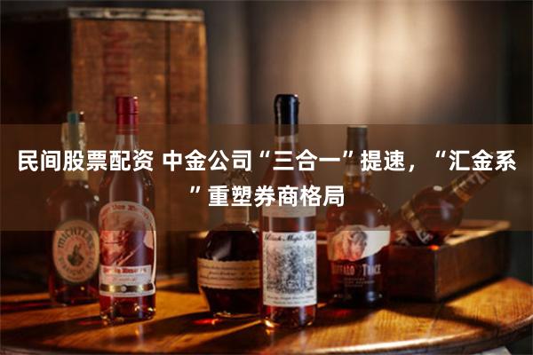 民间股票配资 中金公司“三合一”提速，“汇金系”重塑券商格局