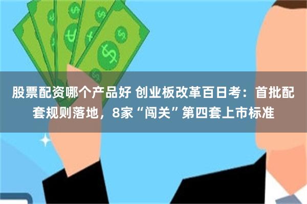 股票配资哪个产品好 创业板改革百日考：首批配套规则落地，8家“闯关”第四套上市标准