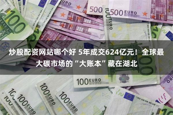 炒股配资网站哪个好 5年成交624亿元!全球最大碳市场的“大账本”藏在湖北