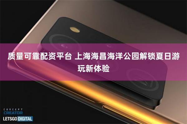 质量可靠配资平台 上海海昌海洋公园解锁夏日游玩新体验