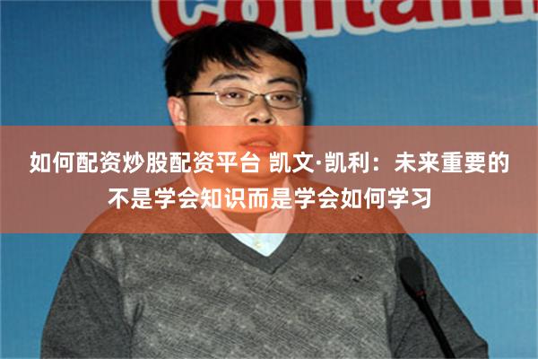 如何配资炒股配资平台 凯文·凯利：未来重要的不是学会知识而是学会如何学习