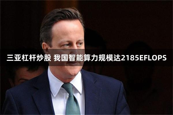 三亚杠杆炒股 我国智能算力规模达2185EFLOPS