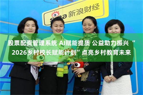 股票配资管理系统 AI赋能提质 公益助力振兴 “2026乡村校长赋能计划”点亮乡村教育未来